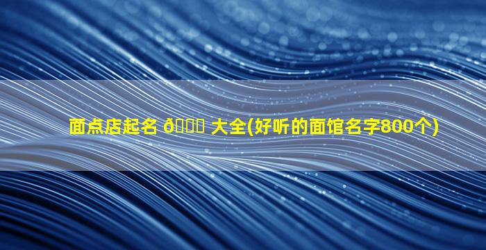 面点店起名 🐕 大全(好听的面馆名字800个)